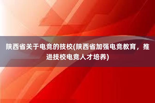 陕西省关于电竞的技校(陕西省加强电竞教育，推进技校电竞人才培养)