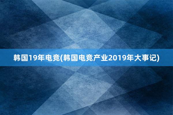 韩国19年电竞(韩国电竞产业2019年大事记)