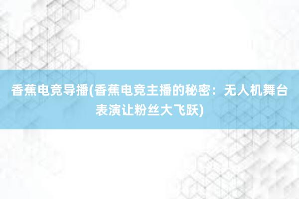 香蕉电竞导播(香蕉电竞主播的秘密：无人机舞台表演让粉丝大飞跃)