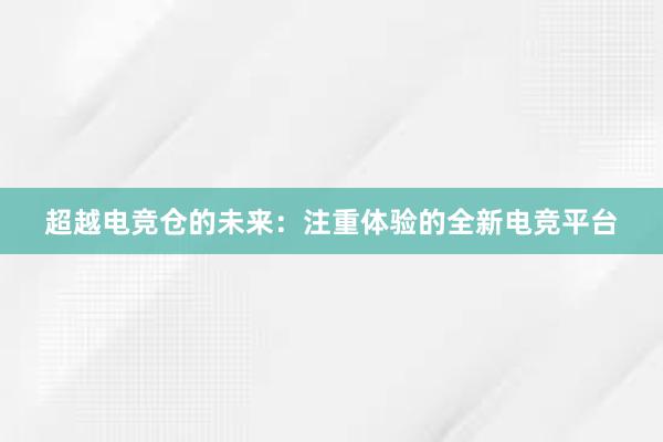 超越电竞仓的未来：注重体验的全新电竞平台