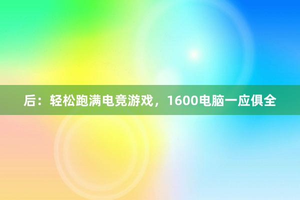 后：轻松跑满电竞游戏，1600电脑一应俱全