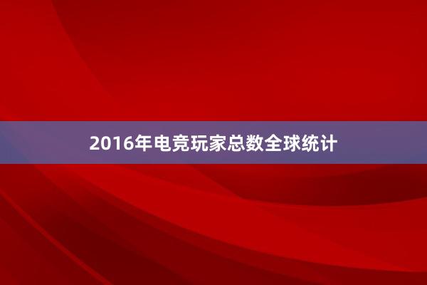 2016年电竞玩家总数全球统计