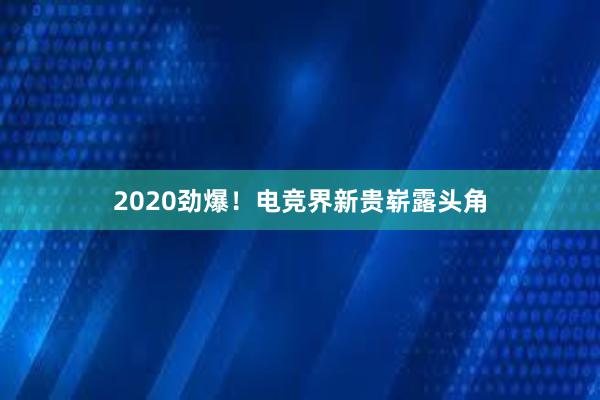 2020劲爆！电竞界新贵崭露头角