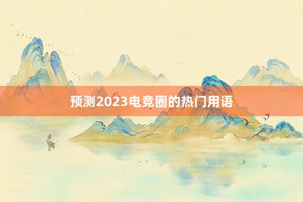 预测2023电竞圈的热门用语