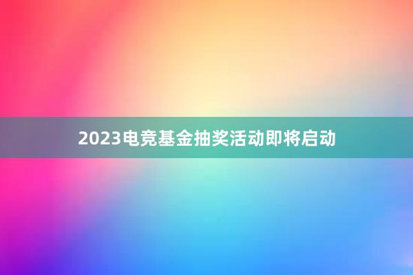 2023电竞基金抽奖活动即将启动