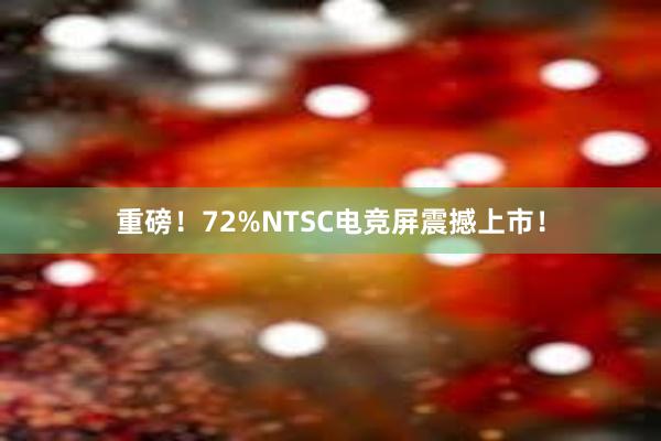 重磅！72%NTSC电竞屏震撼上市！