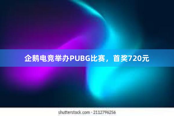 企鹅电竞举办PUBG比赛，首奖720元