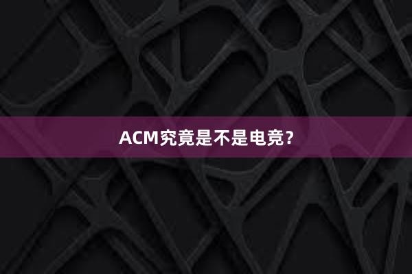 ACM究竟是不是电竞？