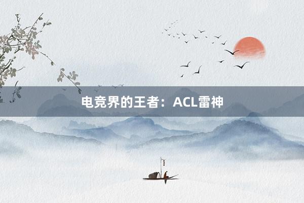 电竞界的王者：ACL雷神