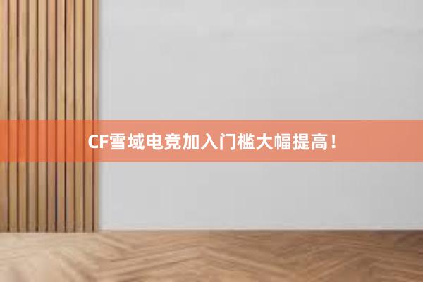 CF雪域电竞加入门槛大幅提高！