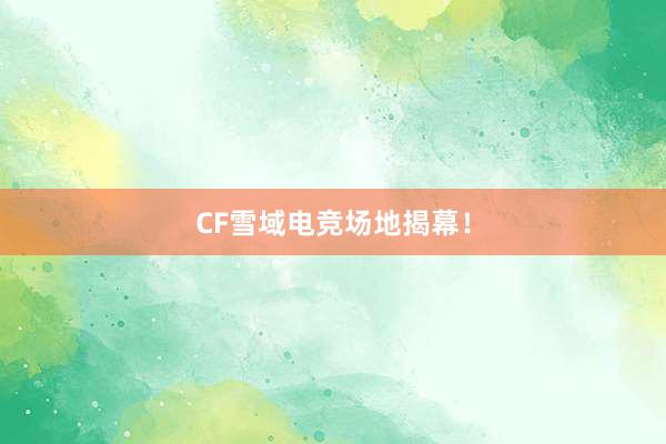 CF雪域电竞场地揭幕！