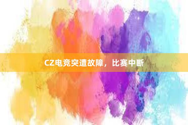 CZ电竞突遭故障，比赛中断