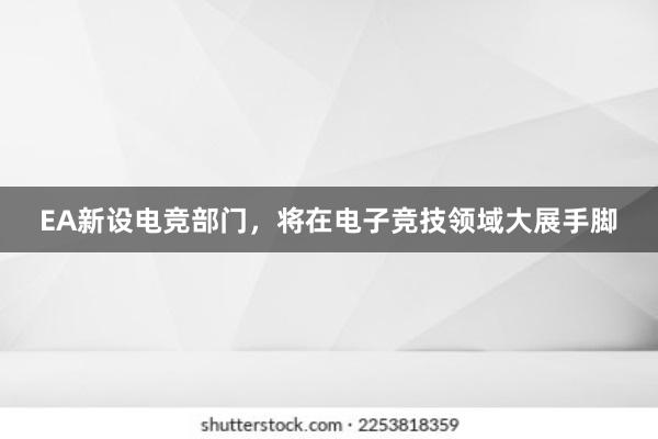 EA新设电竞部门，将在电子竞技领域大展手脚