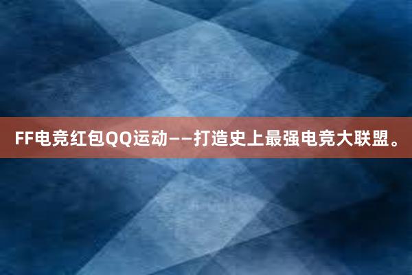 FF电竞红包QQ运动——打造史上最强电竞大联盟。