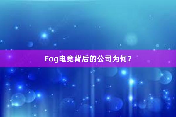 Fog电竞背后的公司为何？