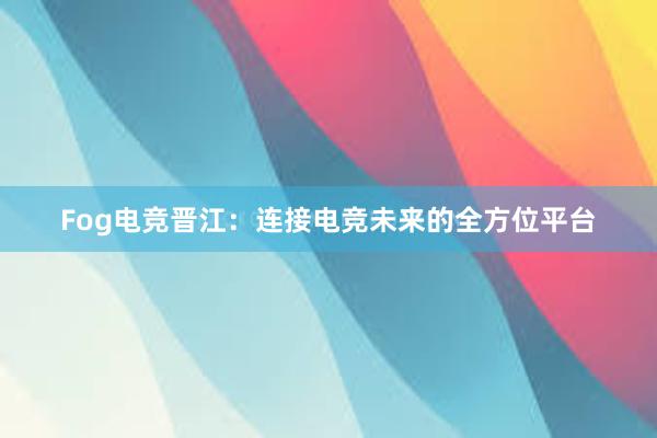 Fog电竞晋江：连接电竞未来的全方位平台