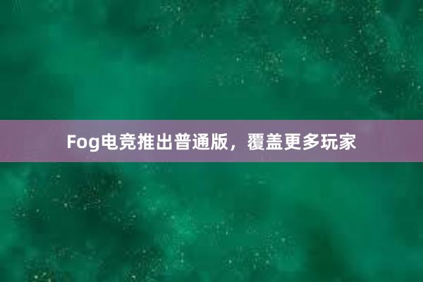 Fog电竞推出普通版，覆盖更多玩家