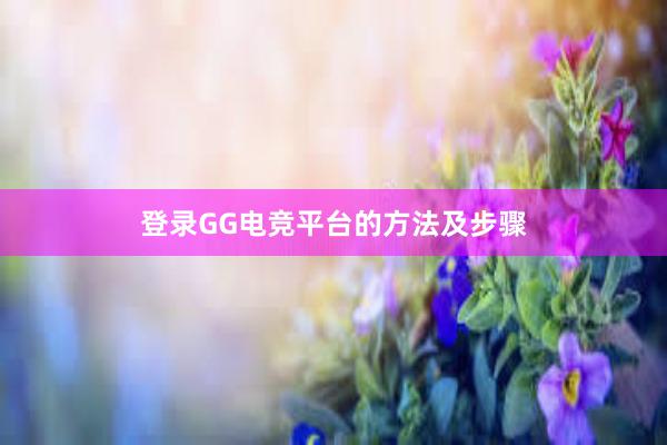 登录GG电竞平台的方法及步骤