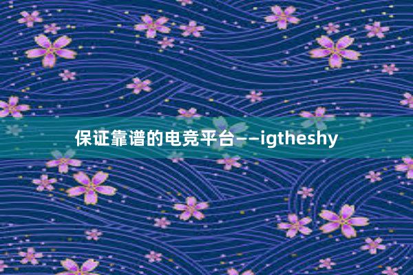 保证靠谱的电竞平台——igtheshy