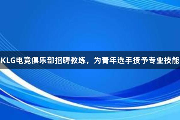 KLG电竞俱乐部招聘教练，为青年选手授予专业技能