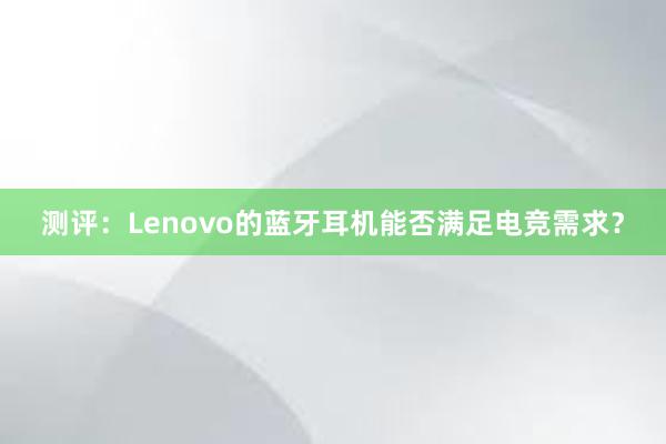 测评：Lenovo的蓝牙耳机能否满足电竞需求？