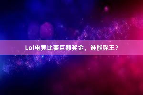 Lol电竞比赛巨额奖金，谁能称王？