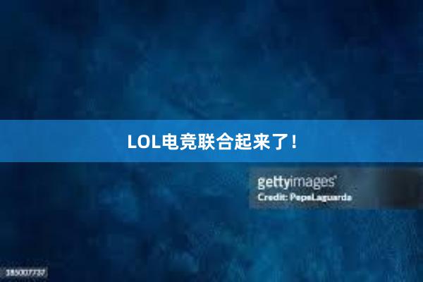 LOL电竞联合起来了！