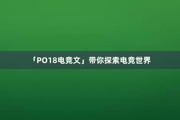 「PO18电竞文」带你探索电竞世界