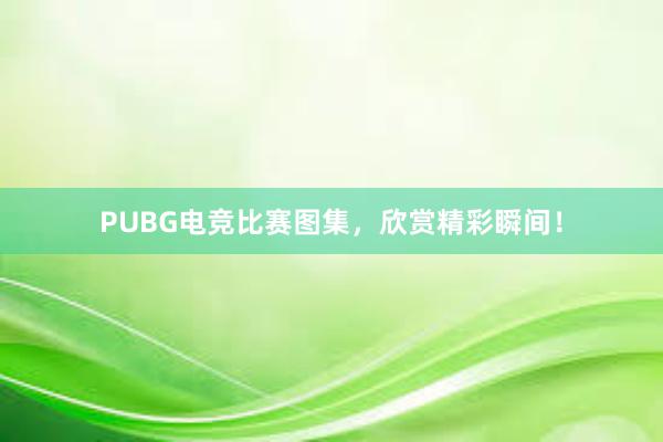 PUBG电竞比赛图集，欣赏精彩瞬间！