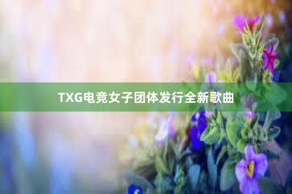 TXG电竞女子团体发行全新歌曲