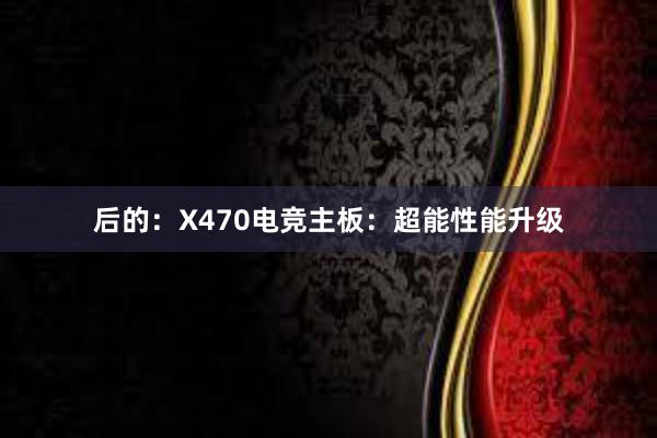 后的：X470电竞主板：超能性能升级