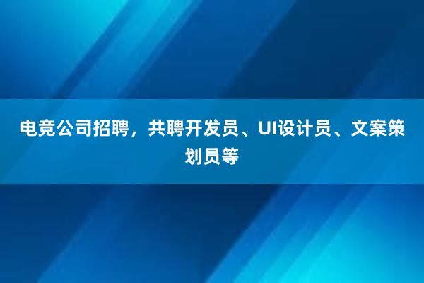 电竞公司招聘，共聘开发员、UI设计员、文案策划员等