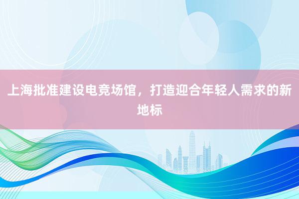 上海批准建设电竞场馆，打造迎合年轻人需求的新地标