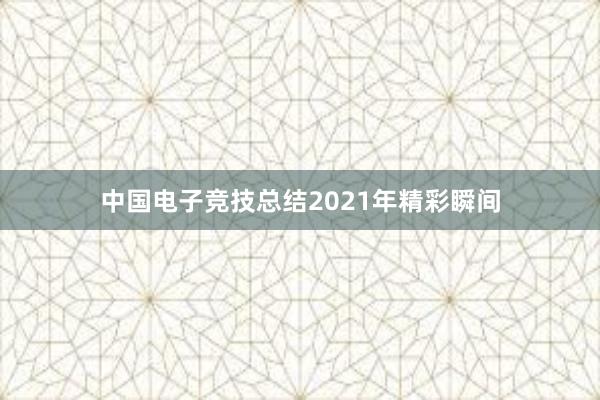 中国电子竞技总结2021年精彩瞬间