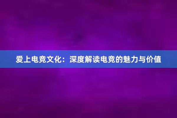 爱上电竞文化：深度解读电竞的魅力与价值