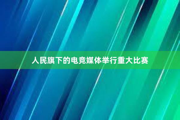 人民旗下的电竞媒体举行重大比赛