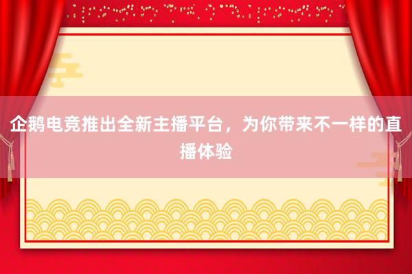 企鹅电竞推出全新主播平台，为你带来不一样的直播体验