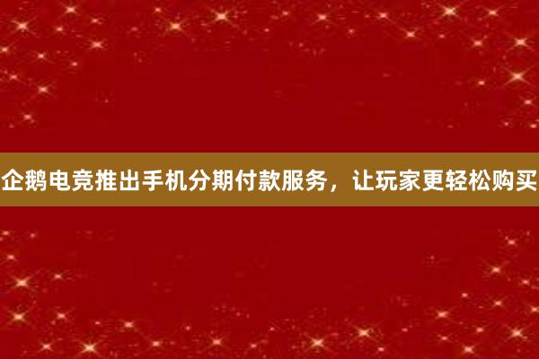 企鹅电竞推出手机分期付款服务，让玩家更轻松购买