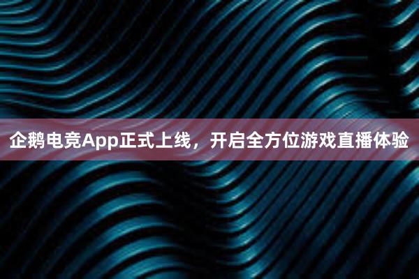 企鹅电竞App正式上线，开启全方位游戏直播体验