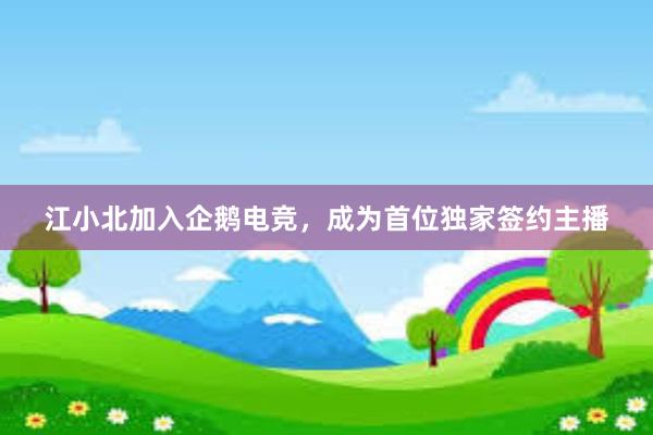 江小北加入企鹅电竞，成为首位独家签约主播