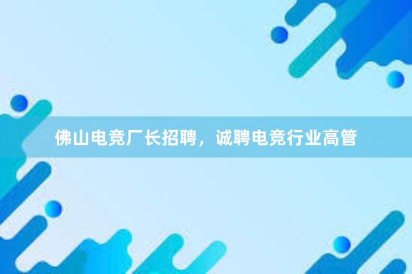 佛山电竞厂长招聘，诚聘电竞行业高管