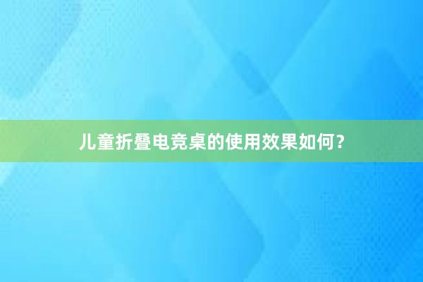 儿童折叠电竞桌的使用效果如何？