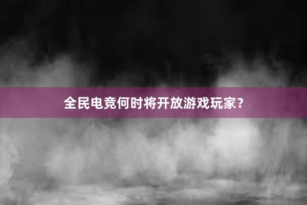 全民电竞何时将开放游戏玩家？