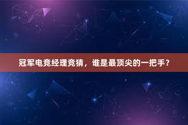 冠军电竞经理竞猜，谁是最顶尖的一把手？