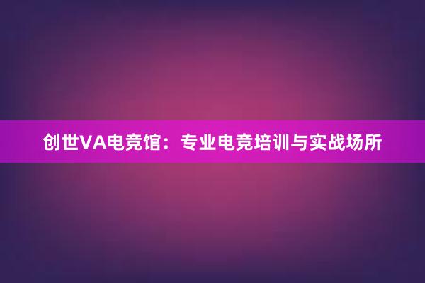 创世VA电竞馆：专业电竞培训与实战场所