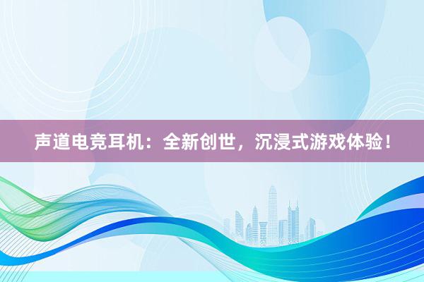 声道电竞耳机：全新创世，沉浸式游戏体验！