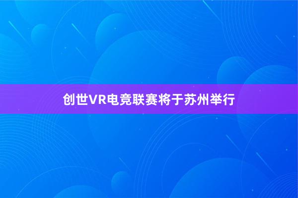 创世VR电竞联赛将于苏州举行