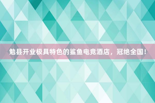 勉县开业极具特色的鲨鱼电竞酒店，冠绝全国！