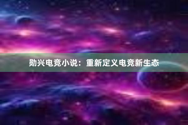 勋兴电竞小说：重新定义电竞新生态