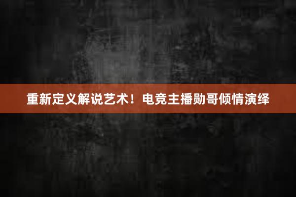 重新定义解说艺术！电竞主播勋哥倾情演绎